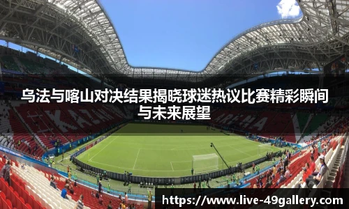 乌法与喀山对决结果揭晓球迷热议比赛精彩瞬间与未来展望